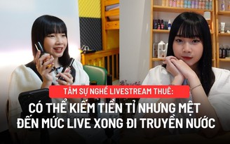 Tâm sự nghề livestream thuê: Có thể kiếm tiền tỉ nhưng mệt đến mức live xong đi truyền nước
