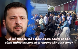 Điểm xung đột: Israel lộ kế hoạch đẩy dân Gaza sang Ai Cập; Ukraine sợ phương Tây quay lưng?