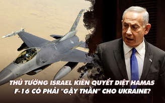 Điểm xung đột: Thủ tướng Israel kiên quyết diệt Hamas; F-16 có phải 'đũa phép' cho Ukraine?
