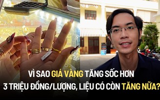 Chuyên gia nhận định: Vì sao giá vàng tăng sốc hơn 3 triệu đồng/lượng, có tăng nữa không?