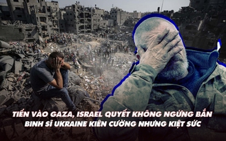 Điểm xung đột: Israel quyết không ngừng bắn ở Gaza; binh sĩ Ukraine kiên cường nhưng kiệt sức?