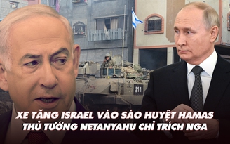 Điểm xung đột: Xe tăng tiến vào cứ điểm Hamas; thủ tướng Israel phản ứng lập trường Nga