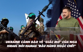 Điểm xung đột: Ukraine cảnh báo 'giấc mơ' của Nga; Israel nói Hamas không hàng thì chết