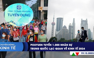 CHUYỂN ĐỘNG KINH TẾ ngày 19.12: PouYuen tuyển 1.000 nhân sự | Trung Quốc lạc quan về kinh tế 2024