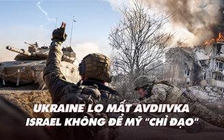 Điểm xung đột: Ukraine lo mất Avdiivka; Israel không để Mỹ chi phối quyết định tác chiến