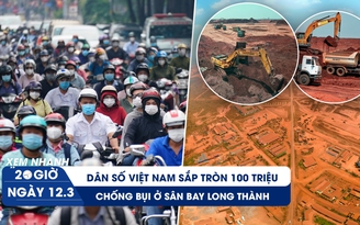 Xem nhanh 20h ngày 12.3: Việt Nam sắp tròn 100 triệu người | Siêu bụi ở siêu dự án sân bay Long Thành