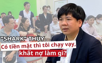 TGĐ Apax Leaders 'Shark' Thủy: 'Có tiền mặt thì tôi chạy vạy, khất nợ làm gì?'