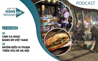 Nghe nhanh 6h ngày 23.4: Muôn kiểu vi phạm trên vỉa hè Hà Nội | CNN ca ngợi bánh mì Việt Nam