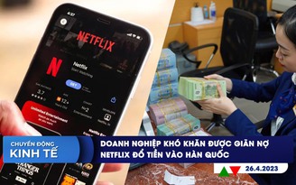 CHUYỂN ĐỘNG KINH TẾ ngày 26.4: Doanh nghiệp khó khăn được giãn nợ | Netflix đổ 2,5 tỉ USD vào Hàn Quốc