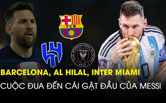 Barcelona, Al Hilal, Inter Miami: Cuộc đua đến cái gật đầu của Messi