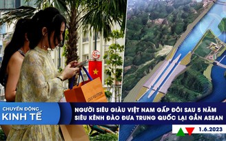 CHUYỂN ĐỘNG KINH TẾ ngày 1.6: Người siêu giàu Việt Nam gấp đôi sau 5 năm | Kênh đào 10,3 tỉ USD kéo Trung Quốc lại gần ASEAN