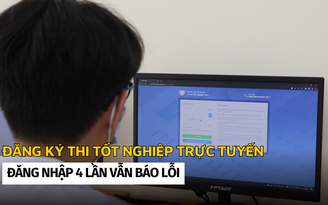 Ngày đầu đăng ký dự thi tốt nghiệp THPT trực tuyến: Đăng nhập 4 lần vẫn báo lỗi