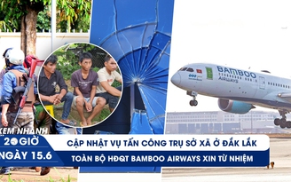 Xem nhanh 20h ngày 15.6: Cập nhật vụ tấn công trụ sở xã ở Đắk Lắk | HĐQT Bamboo Airways từ nhiệm