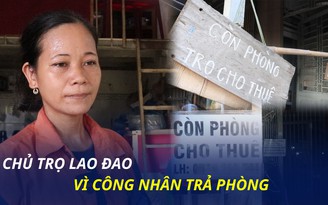 Công nhân mất việc về quê: Chủ trọ lao đao 'hụt' nguồn thu, không đủ tiền trả nợ