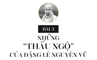 Bài 3: NHỮNG “THẤU NGỘ” CỦA ĐẶNG LÊ NGUYÊN VŨ