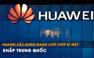 Huawei xây dựng mạng lưới chip bí mật khắp Trung Quốc