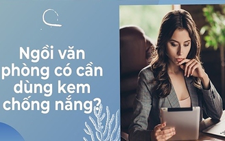 Ngồi văn phòng cả ngày có cần dùng kem chống nắng? Giải đáp từ chuyên gia