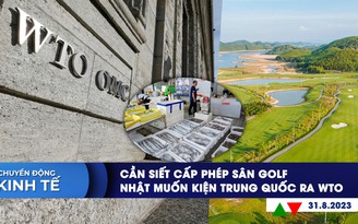 CHUYỂN ĐỘNG KINH TẾ ngày 31.8: Cần siết cấp phép sân golf | Nhật muốn kiện Trung Quốc ra WTO