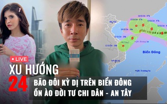 Xu Hướng 24: Bão đôi kỳ dị trên Biển Đông | Vì sao từ khóa Chi Dân - An Tây lại nóng?