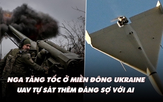 Điểm xung đột: Nga tăng tốc ở miền đông Ukraine; UAV tự sát thêm đáng sợ với AI