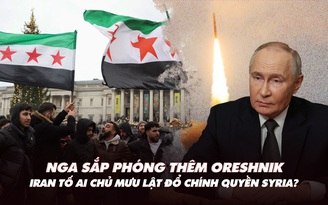 Điểm xung đột: Nga sẽ phóng thêm Oreshnik; Iran tố 'chủ mưu' lật đổ chính quyền Syria?