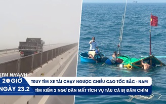 Xem nhanh 20h ngày 23.2: Truy tìm xe tải chạy ngược chiều cao tốc | Đỏ mắt chờ tin 2 ngư dân mất tích