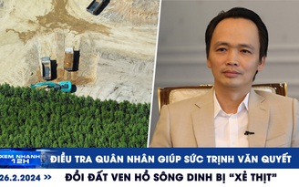 Xem nhanh 12h: Điều tra quân nhân giúp sức Trịnh Văn Quyết | ‘Xẻ thịt’ đồi đất ven hồ sông Dinh