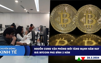 CHUYỂN ĐỘNG KINH TẾ ngày 28.2: Nguồn cung văn phòng mới tăng mạnh năm nay | Giá Bitcoin phá đỉnh 2 năm