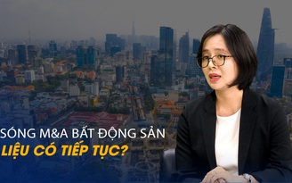 Vấn đề và Giải pháp: Sóng M&A bất động sản liệu có tiếp tục?