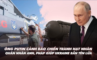 Điểm xung đột: Ông Putin cảnh báo chiến tranh hạt nhân; Anh, Pháp giúp Ukraine bắn tên lửa