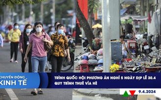 CHUYỂN ĐỘNG KINH TẾ ngày 9.4: Trình Quốc hội phương án nghỉ 5 ngày dịp lễ 30.4 | Quy trình thuê vỉa hè