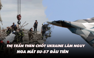 Điểm xung đột: Thị trấn then chốt Ukraine lâm nguy; Nga mất Su-57 đầu tiên