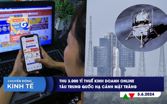 CHUYỂN ĐỘNG KINH TẾ ngày 3.6: Thu 3.000 tỉ thuế kinh doanh online | Tàu Trung Quốc hạ cánh mặt trăng