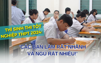 Thí sinh thi tốt nghiệp THPT 2024: ‘Các bạn làm rất nhanh rồi ngủ!’