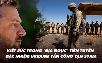 Điểm xung đột: Kiệt sức trong 'địa ngục' tiền tuyến; đặc nhiệm Ukraine tấn công tận Syria