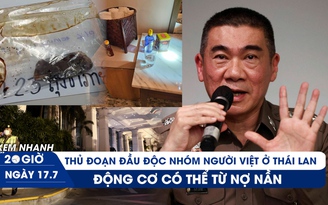 Xem nhanh 20h ngày 17.7: Thủ đoạn đầu độc nhóm người Việt ở Thái Lan, động cơ có thể từ nợ nần