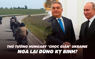 Điểm xung đột: Thủ tướng Hungary 'chọc giận' Ukraine; Nga dùng 'kỵ binh' đánh vòng?