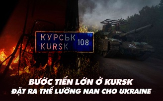 Điểm xung đột: Bước tiến lớn ở Kursk đặt ra thế lưỡng nan cho Ukraine