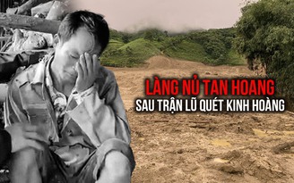 Tan hoang Làng Nủ sau trận lũ quét vùi lấp cả thôn ở Lào Cai