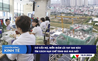 CHUYỂN ĐỘNG KINH TẾ ngày 10.9: Cơ cấu nợ, miễn giảm lãi vay sau bão | Tìm cách hạn chế tăng giá nhà đất