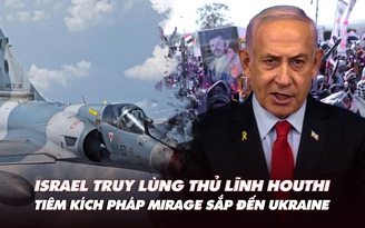 Điểm xung đột: Israel truy lùng thủ lĩnh Houthi; tiêm kích Pháp Mirage sắp đến Ukraine