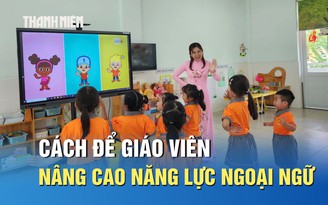 Giải pháp then chốt để giáo viên nâng cao trình độ tiếng Anh