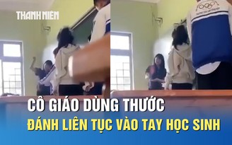 Bức xúc video cô giáo cầm thước đánh mạnh liên tục vào tay học sinh