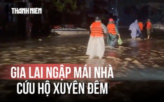 Gấp rút cứu trợ vùng lũ Gia Lai, nhiều nơi ngập đến mái nhà