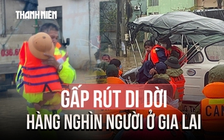 Chạy đua với lũ ở Gia Lai: Lực lượng cứu hộ gấp rút di dời hàng nghìn người