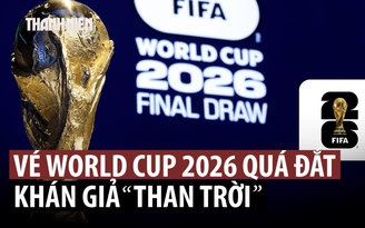 Fan bóng đá ta thán giá vé World Cup 2026 ‘cắt cổ’