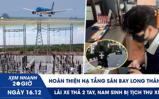 Xem nhanh 20h ngày 16.12: Hoàn thiện hạ tầng sân bay Long Thành | Lái xe thả 2 tay, nam sinh bị tịch thu xe
