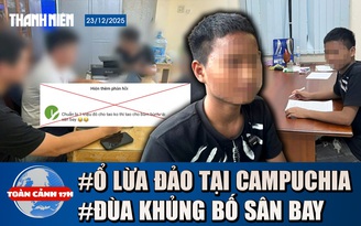 Toàn cảnh 17h: Lời kể nạn nhân bị lừa sang Campuchia | Bị phạt vì đùa khủng bố sân bay Long Thành