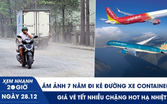 Xem nhanh 20h ngày 28.12: Ám ảnh 7 năm đi ké đường xe container | Giá vé tết nhiều chặng ‘hot’ hạ nhiệt