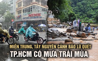 Miền Trung và Tây nguyên cảnh báo lũ quét, TP.HCM tiếp tục có mưa trái mùa